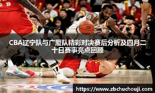 xc体育CBA辽宁队与广厦队精彩对决赛后分析及四月二十日赛事亮点回顾